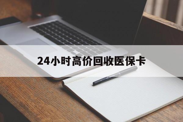 东方24小时高价回收医保卡(高价回收医保卡联系方式)