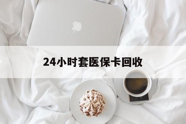 东方24小时套医保卡回收(有回收医保卡的吗)
