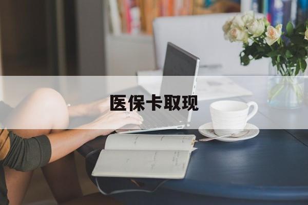 东方医保卡取现(医保卡取现金去哪里取)