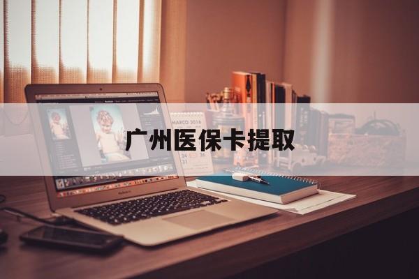 东方广州医保卡提取(广州医保卡提取多久到账)