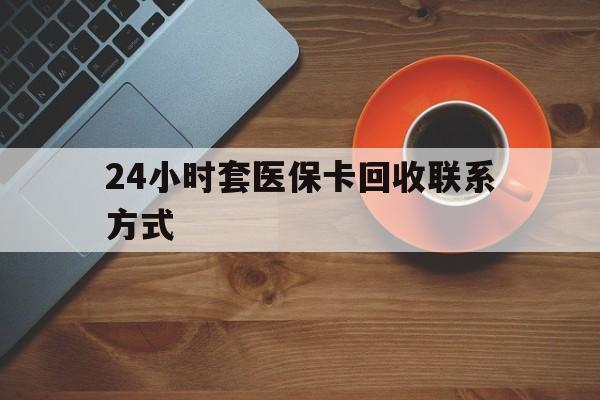东方24小时套医保卡回收联系方式(回收医保卡电话)