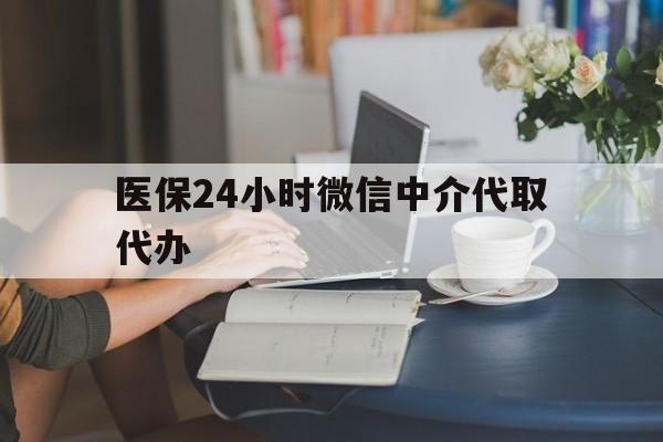 东方医保24小时微信中介代取代办(医保代办服务)