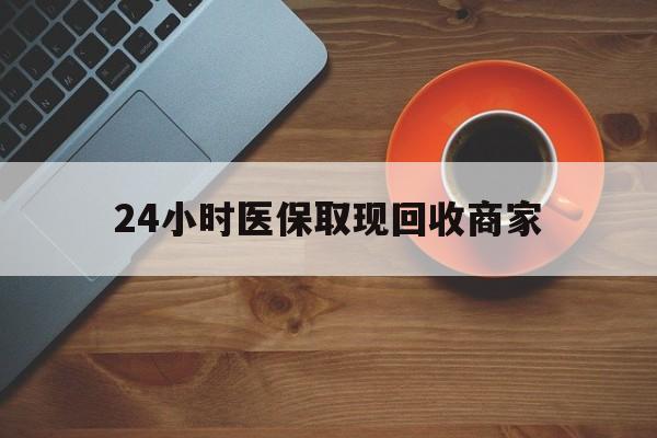 东方24小时医保取现回收商家(求一个套医保卡的黄牛)