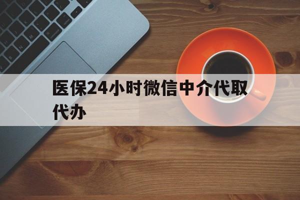 东方医保24小时微信中介代取代办(医保24小时微信中介代取代办怎么取消)