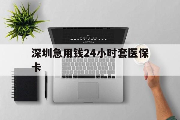 东方深圳急用钱24小时套医保卡(深圳24小时套社保卡)
