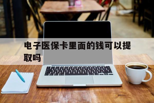 东方电子医保卡里面的钱可以提取吗(电子医保卡能使用医保余额吗)
