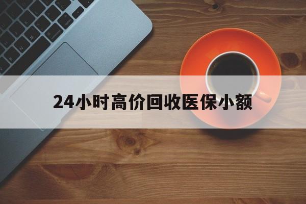 东方24小时高价回收医保小额(求一个套医保卡的黄牛)