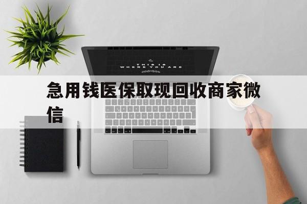 东方急用钱医保取现回收商家微信(微信回收平台联系方式)