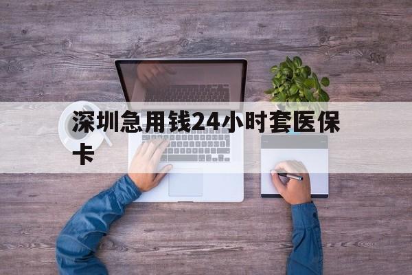 深圳急用钱24小时套医保卡(深圳医保24小时在线咨询)