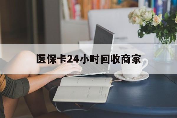 东方医保卡24小时回收商家(高价回收医保卡联系方式)