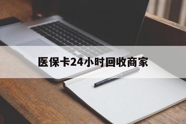 东方医保卡24小时回收商家(医保卡24小时回收商家会知道吗)