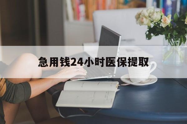 东方急用钱24小时医保提取(24小时医保取现回收)