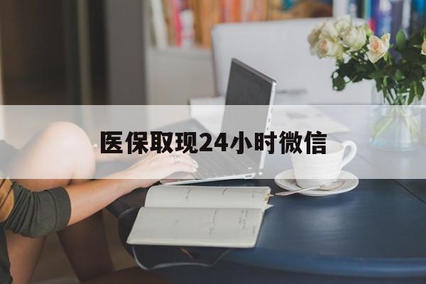 东方医保取现24小时微信(医保取现需要什么流程)