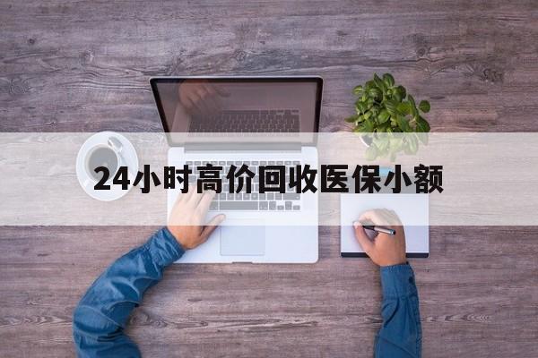 东方24小时高价回收医保小额(300以内医保提取微信)