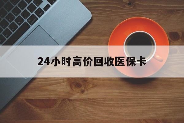东方24小时高价回收医保卡(24小时高价回收医保卡电话)