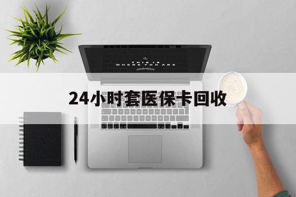 东方24小时套医保卡回收(医保卡回收比例是多少)
