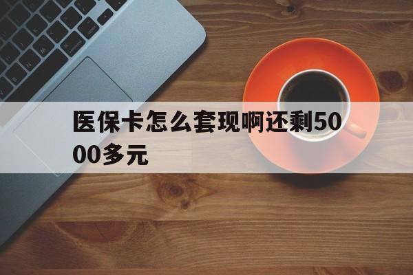 东方医保卡怎么套现啊还剩5000多元(医保卡咋套现)
