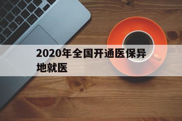 东方2020年全国开通医保异地就医(2020年全国开通医保异地就医医院)