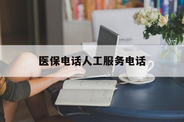 东方医保电话人工服务电话(社保医保电话人工服务电话)